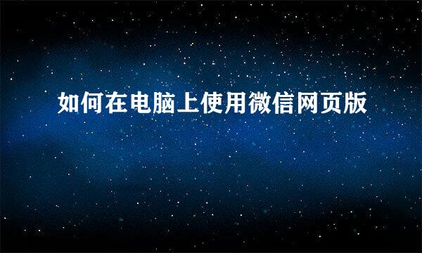 如何在电脑上使用微信网页版
