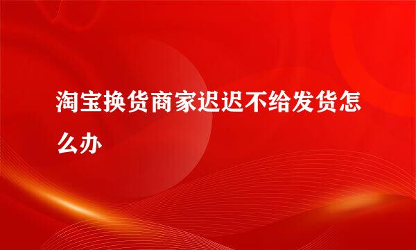 淘宝换货商家迟迟不给发货怎么办