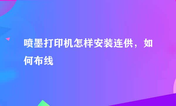 喷墨打印机怎样安装连供，如何布线
