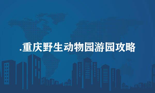.重庆野生动物园游园攻略