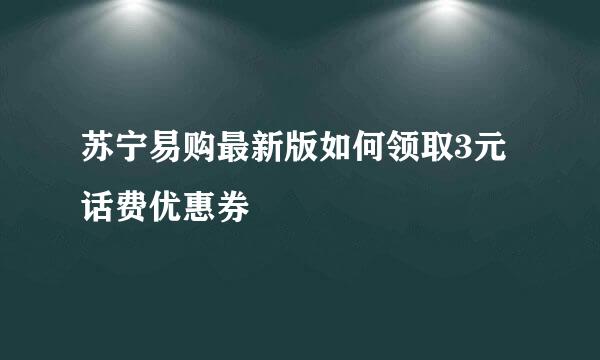 苏宁易购最新版如何领取3元话费优惠券
