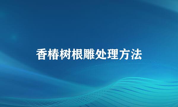 香椿树根雕处理方法