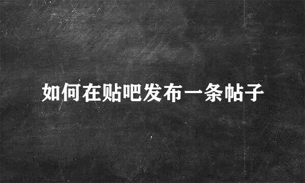如何在贴吧发布一条帖子