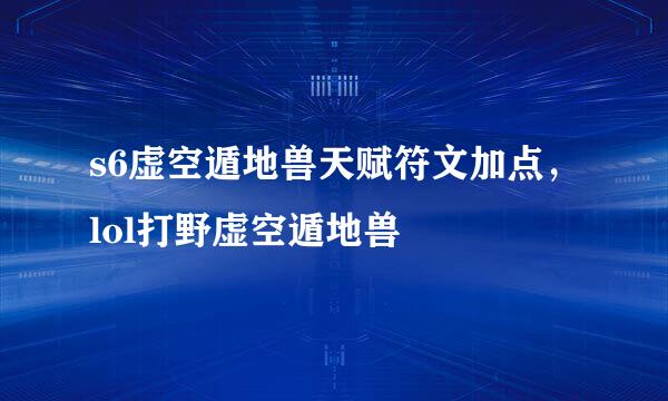 s6虚空遁地兽天赋符文加点，lol打野虚空遁地兽