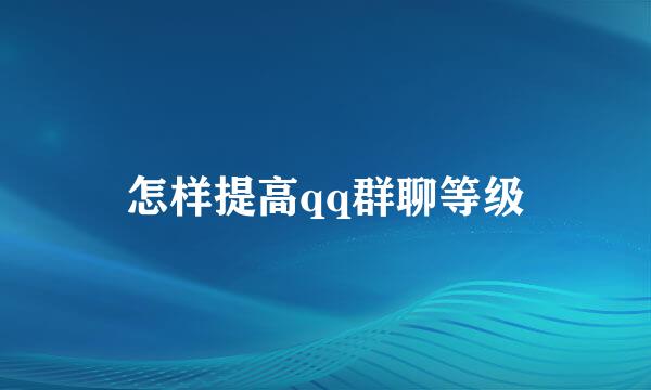 怎样提高qq群聊等级
