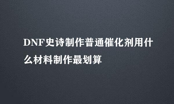 DNF史诗制作普通催化剂用什么材料制作最划算