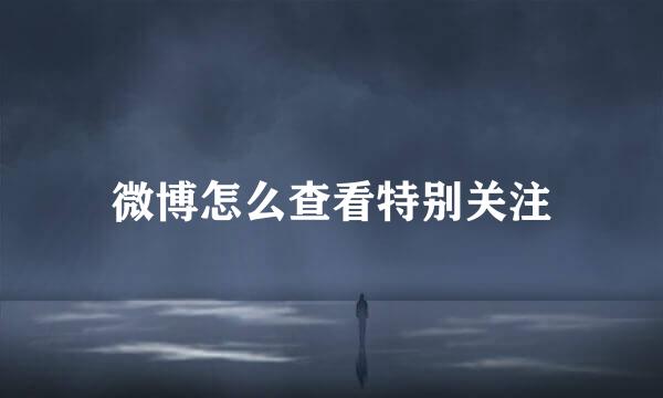 微博怎么查看特别关注