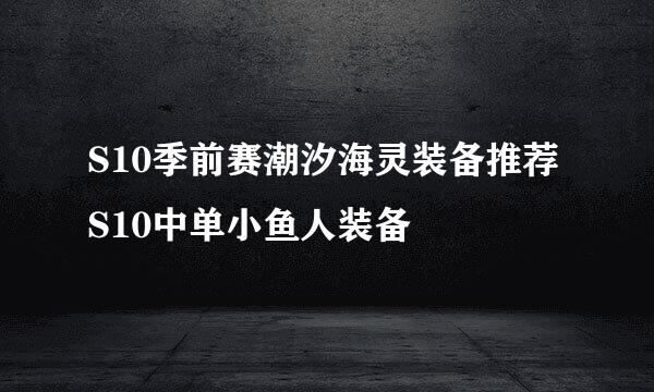 S10季前赛潮汐海灵装备推荐S10中单小鱼人装备