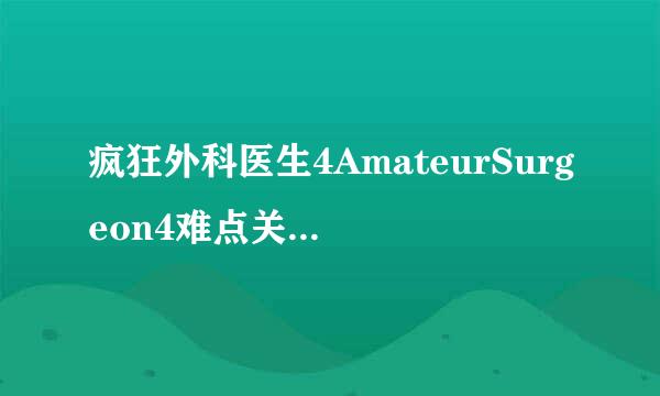 疯狂外科医生4AmateurSurgeon4难点关卡通关攻略