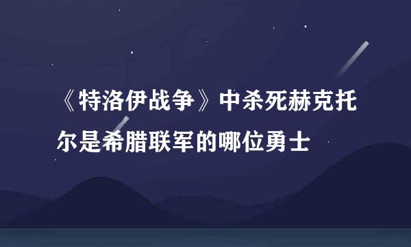 《特洛伊战争》中杀死赫克托尔是希腊联军的哪位勇士