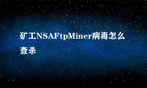 矿工NSAFtpMiner病毒怎么查杀