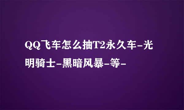 QQ飞车怎么抽T2永久车-光明骑士-黑暗风暴-等-