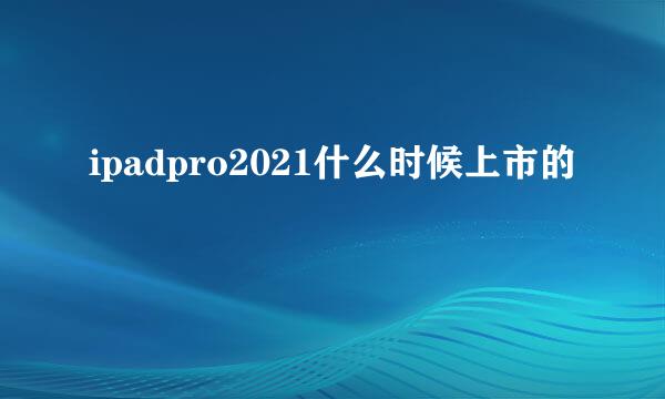 ipadpro2021什么时候上市的