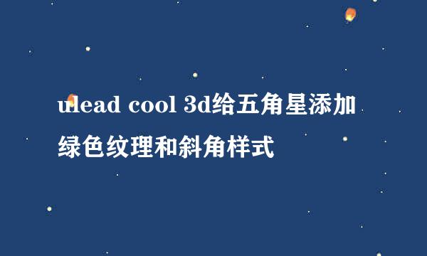ulead cool 3d给五角星添加绿色纹理和斜角样式
