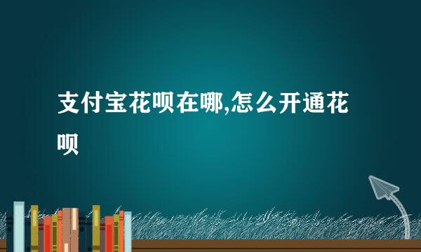 支付宝花呗在哪,怎么开通花呗