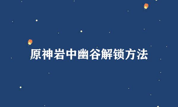 原神岩中幽谷解锁方法