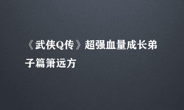 《武侠Q传》超强血量成长弟子篇箫远方