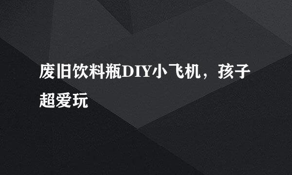 废旧饮料瓶DIY小飞机，孩子超爱玩