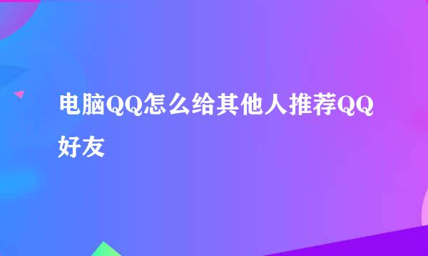 电脑QQ怎么给其他人推荐QQ好友