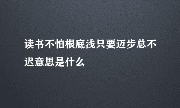 读书不怕根底浅只要迈步总不迟意思是什么