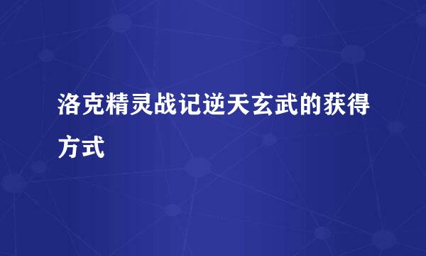 洛克精灵战记逆天玄武的获得方式