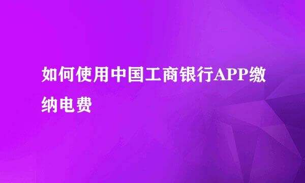 如何使用中国工商银行APP缴纳电费