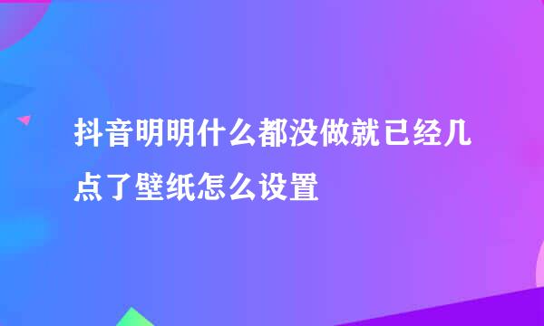 抖音明明什么都没做就已经几点了壁纸怎么设置