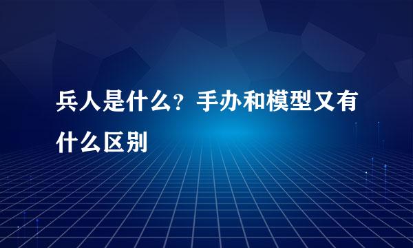 兵人是什么？手办和模型又有什么区别