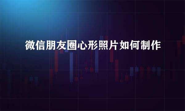 微信朋友圈心形照片如何制作
