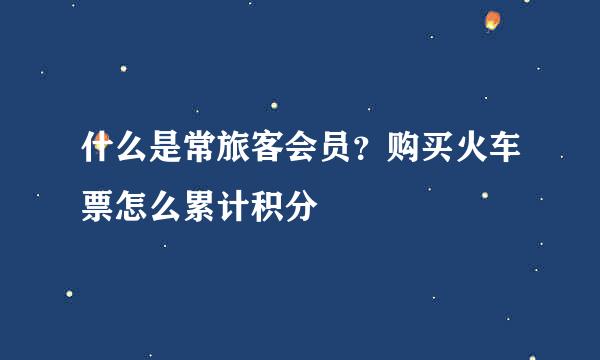 什么是常旅客会员？购买火车票怎么累计积分