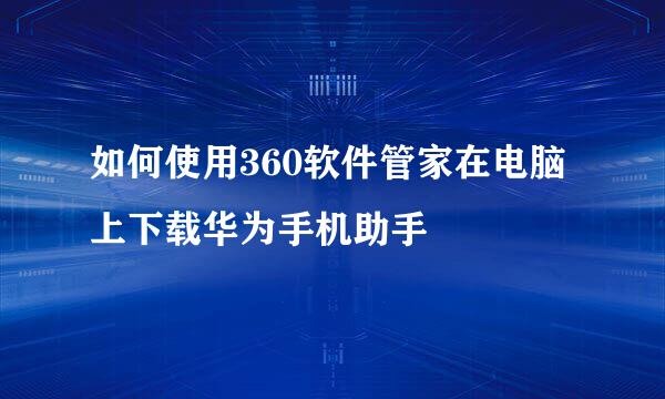 如何使用360软件管家在电脑上下载华为手机助手