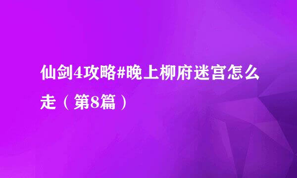 仙剑4攻略#晚上柳府迷宫怎么走（第8篇）