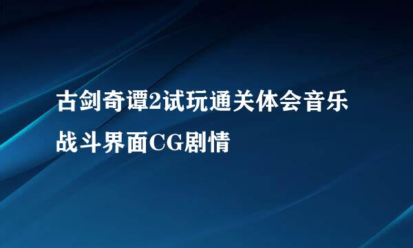 古剑奇谭2试玩通关体会音乐战斗界面CG剧情