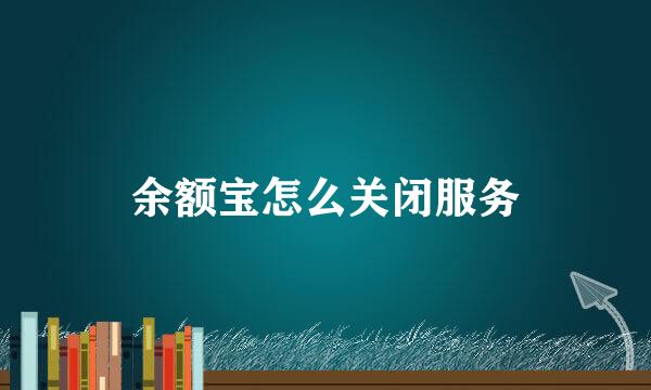 余额宝怎么关闭服务