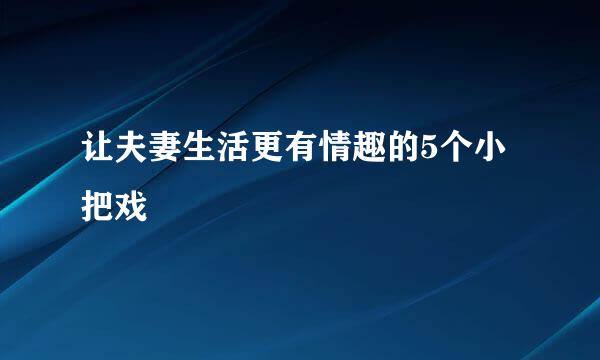 让夫妻生活更有情趣的5个小把戏