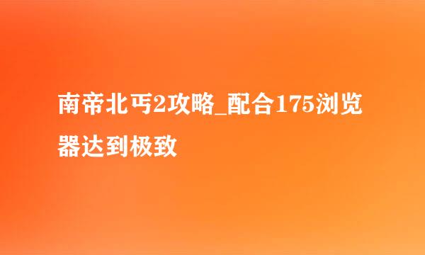 南帝北丐2攻略_配合175浏览器达到极致