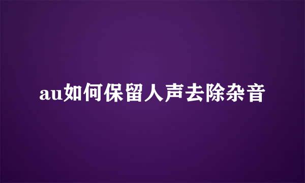 au如何保留人声去除杂音