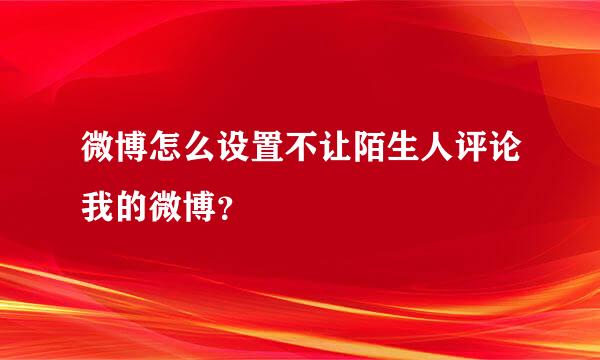 微博怎么设置不让陌生人评论我的微博？
