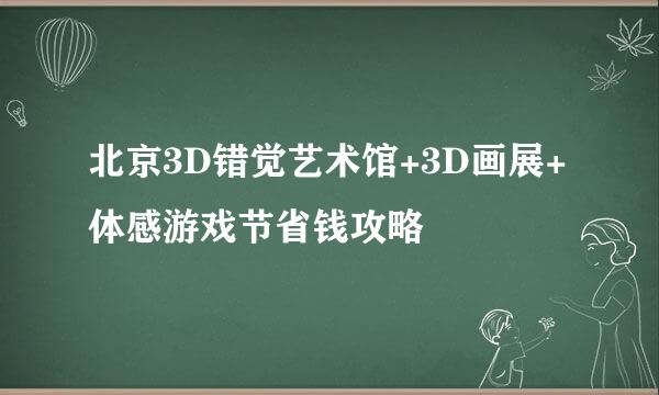 北京3D错觉艺术馆+3D画展+体感游戏节省钱攻略