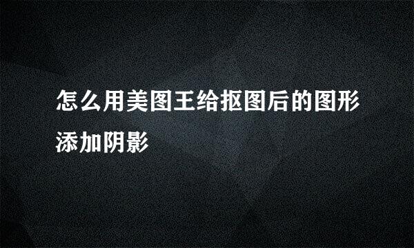 怎么用美图王给抠图后的图形添加阴影