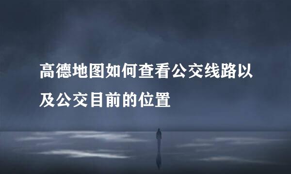 高德地图如何查看公交线路以及公交目前的位置