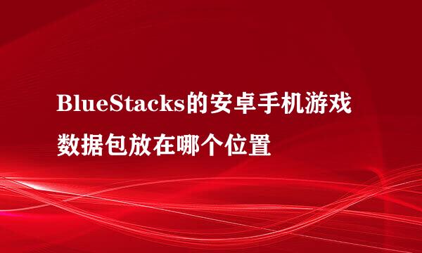 BlueStacks的安卓手机游戏数据包放在哪个位置