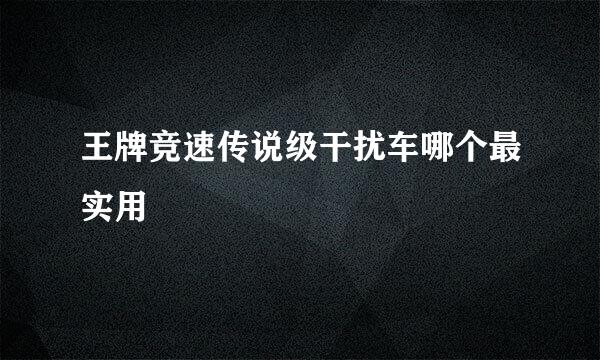 王牌竞速传说级干扰车哪个最实用