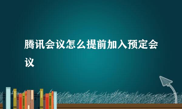 腾讯会议怎么提前加入预定会议