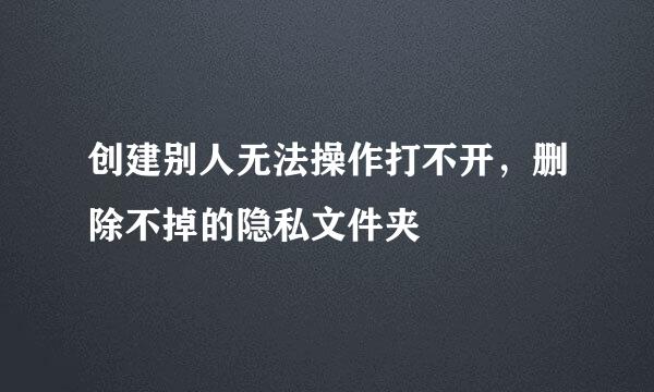 创建别人无法操作打不开，删除不掉的隐私文件夹