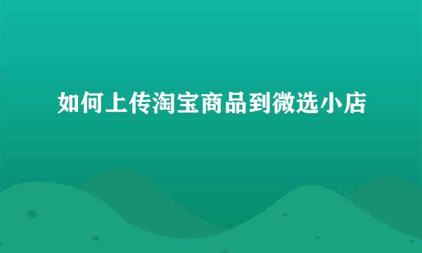 如何上传淘宝商品到微选小店