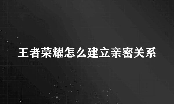 王者荣耀怎么建立亲密关系