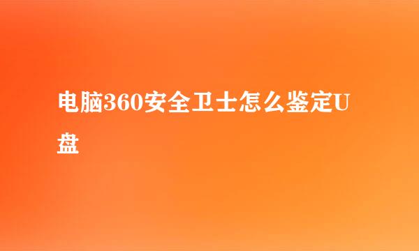 电脑360安全卫士怎么鉴定U盘