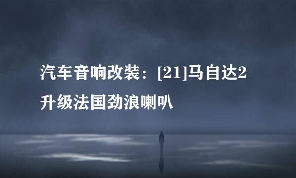 汽车音响改装：[21]马自达2升级法国劲浪喇叭