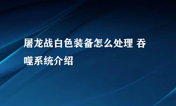屠龙战白色装备怎么处理 吞噬系统介绍